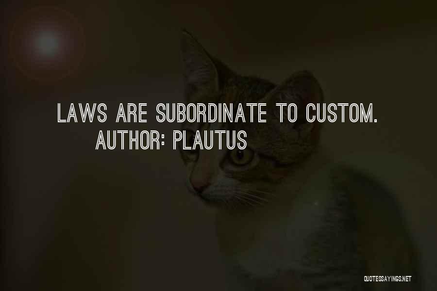 Plautus Quotes: Laws Are Subordinate To Custom.