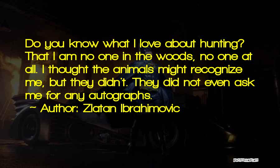 Zlatan Ibrahimovic Quotes: Do You Know What I Love About Hunting? That I Am No One In The Woods, No One At All.