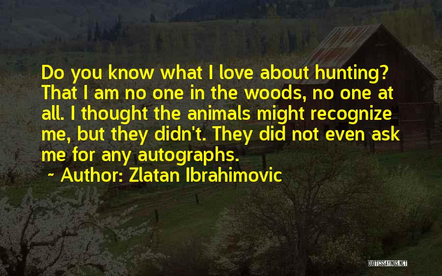 Zlatan Ibrahimovic Quotes: Do You Know What I Love About Hunting? That I Am No One In The Woods, No One At All.