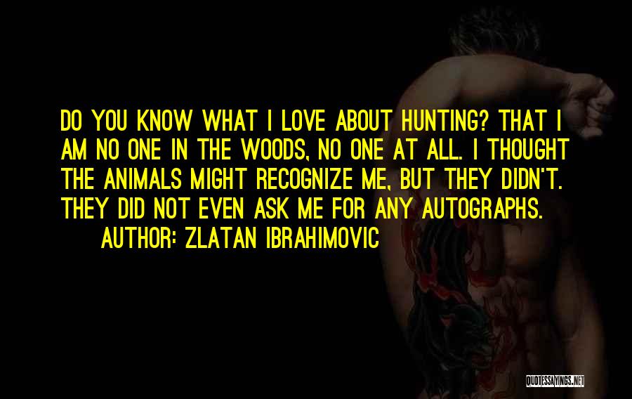 Zlatan Ibrahimovic Quotes: Do You Know What I Love About Hunting? That I Am No One In The Woods, No One At All.