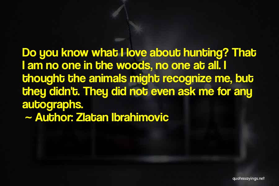 Zlatan Ibrahimovic Quotes: Do You Know What I Love About Hunting? That I Am No One In The Woods, No One At All.