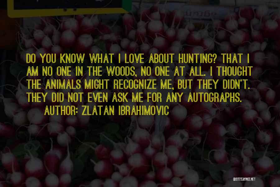 Zlatan Ibrahimovic Quotes: Do You Know What I Love About Hunting? That I Am No One In The Woods, No One At All.