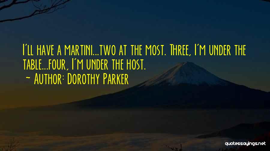 Dorothy Parker Quotes: I'll Have A Martini...two At The Most. Three, I'm Under The Table...four, I'm Under The Host.