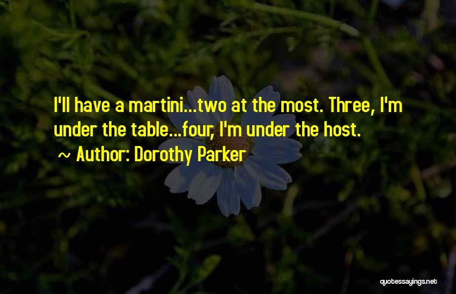 Dorothy Parker Quotes: I'll Have A Martini...two At The Most. Three, I'm Under The Table...four, I'm Under The Host.