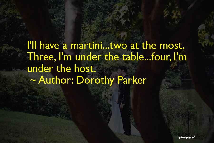 Dorothy Parker Quotes: I'll Have A Martini...two At The Most. Three, I'm Under The Table...four, I'm Under The Host.
