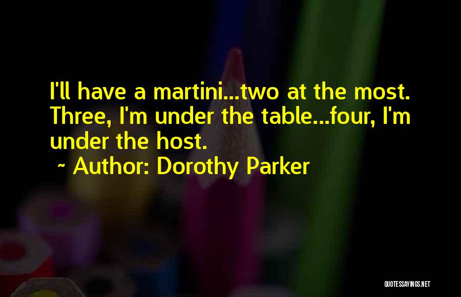 Dorothy Parker Quotes: I'll Have A Martini...two At The Most. Three, I'm Under The Table...four, I'm Under The Host.