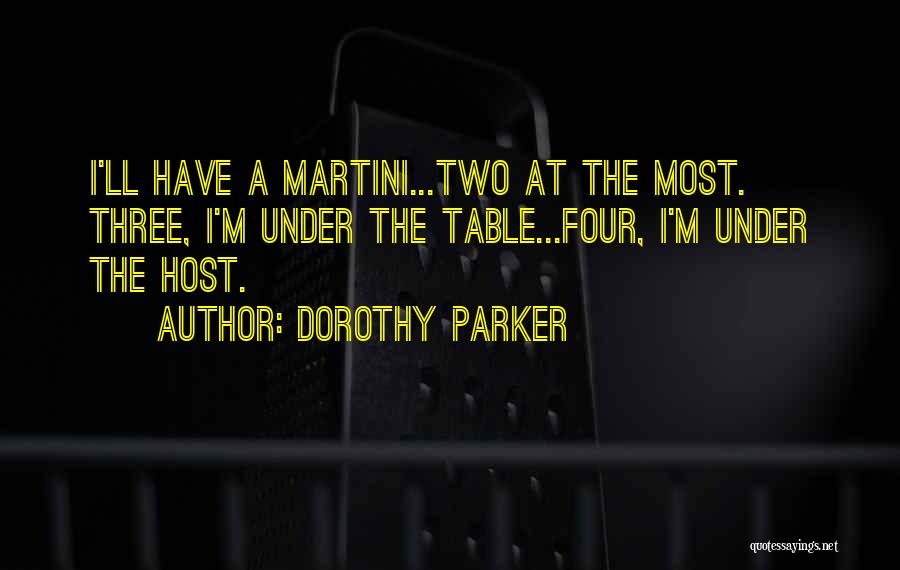 Dorothy Parker Quotes: I'll Have A Martini...two At The Most. Three, I'm Under The Table...four, I'm Under The Host.