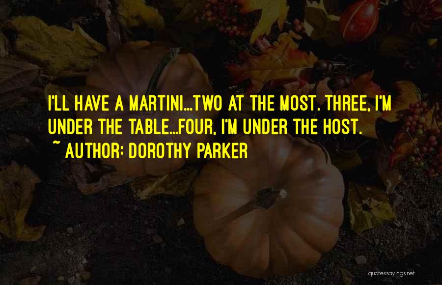 Dorothy Parker Quotes: I'll Have A Martini...two At The Most. Three, I'm Under The Table...four, I'm Under The Host.