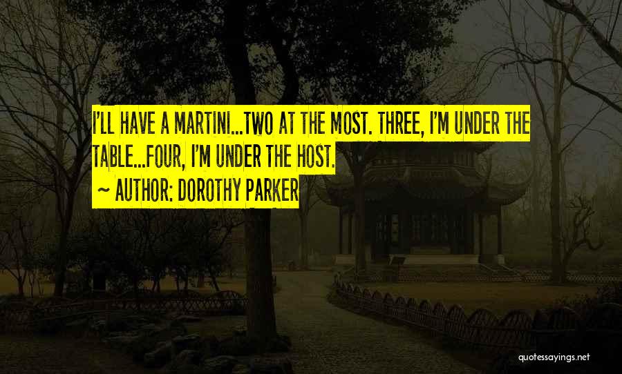 Dorothy Parker Quotes: I'll Have A Martini...two At The Most. Three, I'm Under The Table...four, I'm Under The Host.