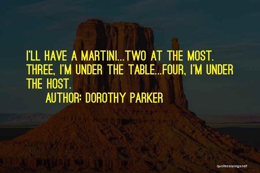 Dorothy Parker Quotes: I'll Have A Martini...two At The Most. Three, I'm Under The Table...four, I'm Under The Host.