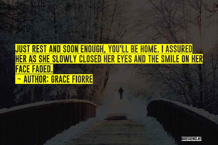 Grace Fiorre Quotes: Just Rest And Soon Enough, You'll Be Home. I Assured Her As She Slowly Closed Her Eyes And The Smile