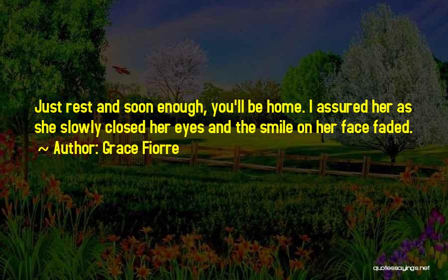 Grace Fiorre Quotes: Just Rest And Soon Enough, You'll Be Home. I Assured Her As She Slowly Closed Her Eyes And The Smile