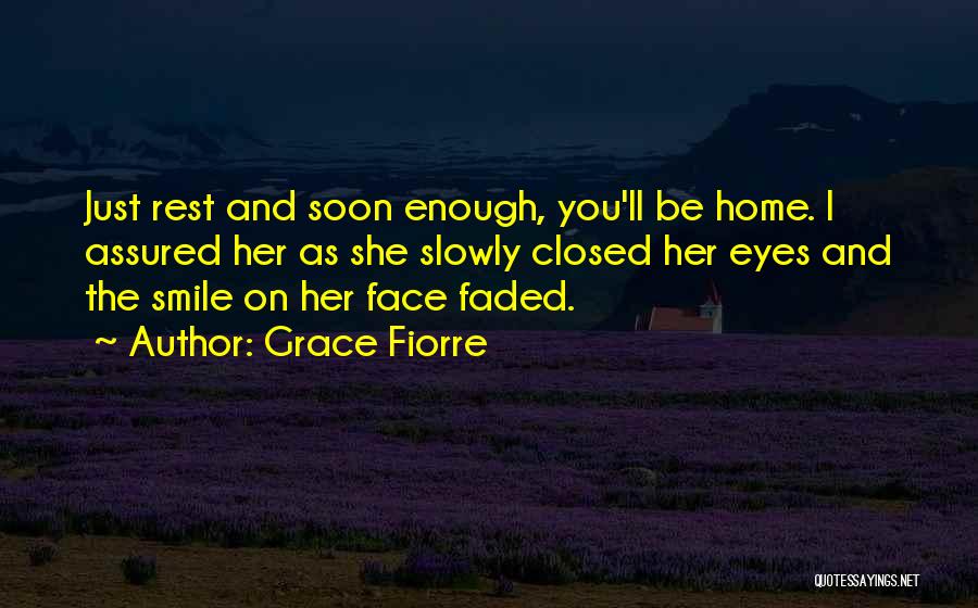 Grace Fiorre Quotes: Just Rest And Soon Enough, You'll Be Home. I Assured Her As She Slowly Closed Her Eyes And The Smile