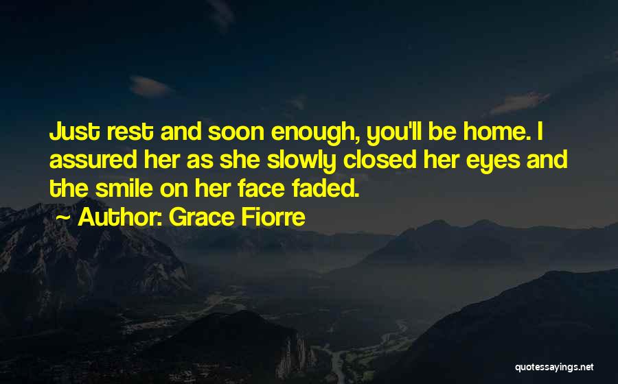 Grace Fiorre Quotes: Just Rest And Soon Enough, You'll Be Home. I Assured Her As She Slowly Closed Her Eyes And The Smile