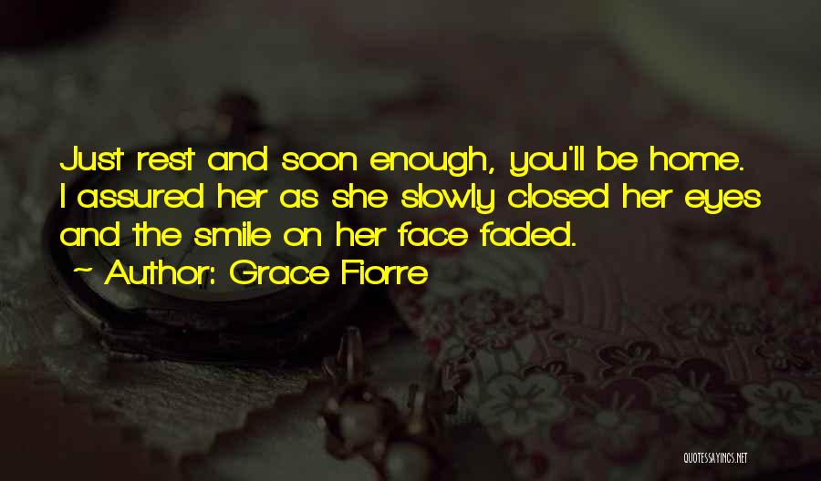 Grace Fiorre Quotes: Just Rest And Soon Enough, You'll Be Home. I Assured Her As She Slowly Closed Her Eyes And The Smile