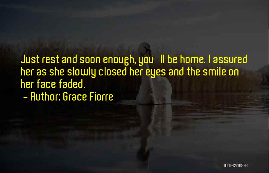 Grace Fiorre Quotes: Just Rest And Soon Enough, You'll Be Home. I Assured Her As She Slowly Closed Her Eyes And The Smile