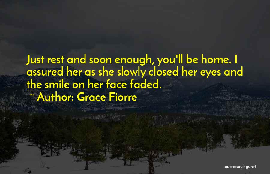 Grace Fiorre Quotes: Just Rest And Soon Enough, You'll Be Home. I Assured Her As She Slowly Closed Her Eyes And The Smile