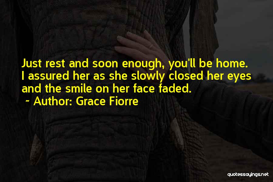 Grace Fiorre Quotes: Just Rest And Soon Enough, You'll Be Home. I Assured Her As She Slowly Closed Her Eyes And The Smile