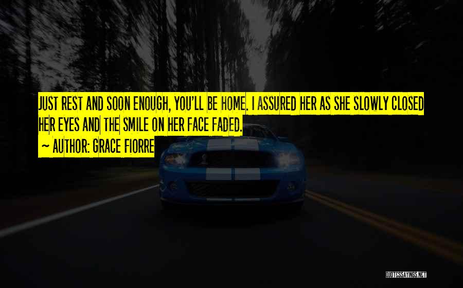 Grace Fiorre Quotes: Just Rest And Soon Enough, You'll Be Home. I Assured Her As She Slowly Closed Her Eyes And The Smile