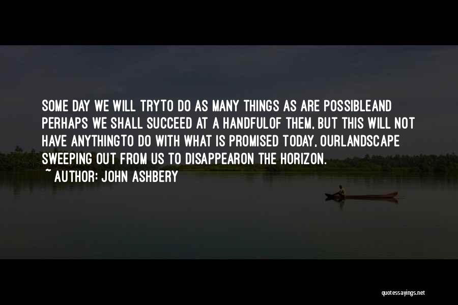 John Ashbery Quotes: Some Day We Will Tryto Do As Many Things As Are Possibleand Perhaps We Shall Succeed At A Handfulof Them,