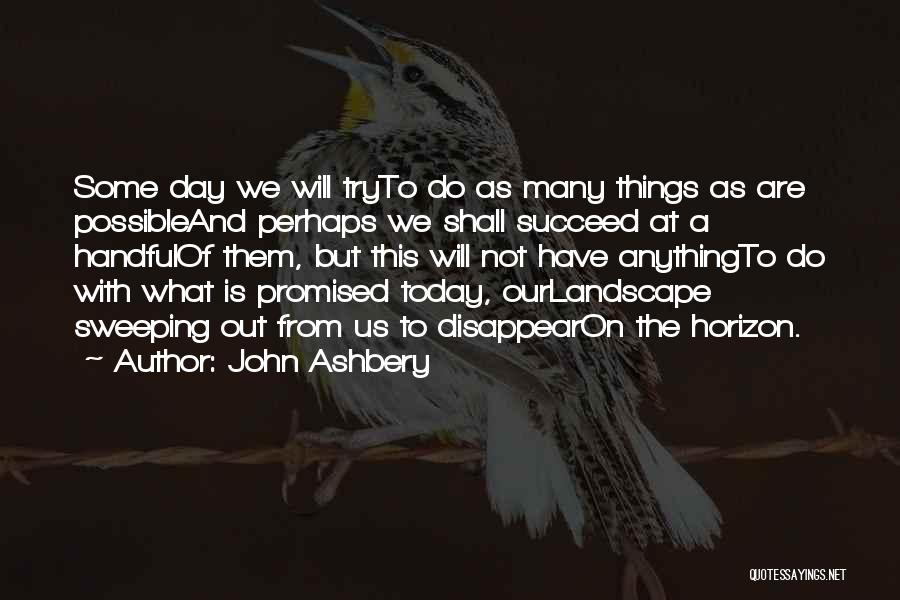 John Ashbery Quotes: Some Day We Will Tryto Do As Many Things As Are Possibleand Perhaps We Shall Succeed At A Handfulof Them,