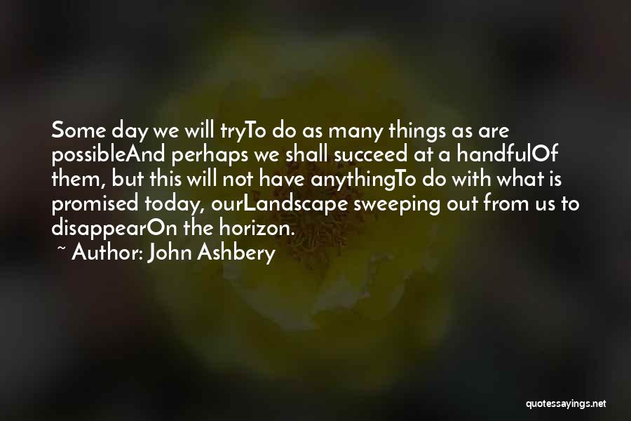 John Ashbery Quotes: Some Day We Will Tryto Do As Many Things As Are Possibleand Perhaps We Shall Succeed At A Handfulof Them,