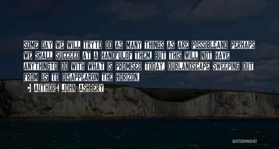 John Ashbery Quotes: Some Day We Will Tryto Do As Many Things As Are Possibleand Perhaps We Shall Succeed At A Handfulof Them,