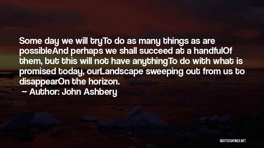 John Ashbery Quotes: Some Day We Will Tryto Do As Many Things As Are Possibleand Perhaps We Shall Succeed At A Handfulof Them,