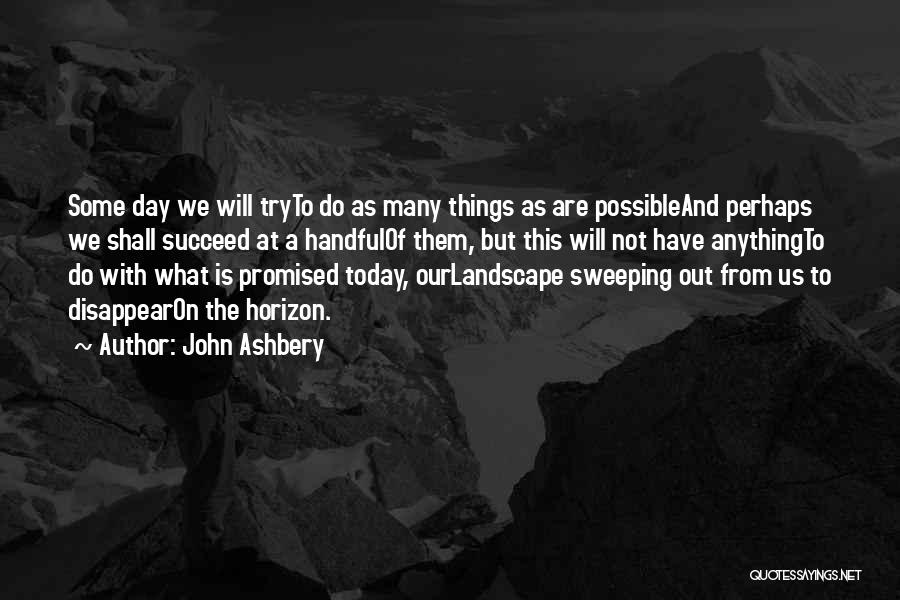 John Ashbery Quotes: Some Day We Will Tryto Do As Many Things As Are Possibleand Perhaps We Shall Succeed At A Handfulof Them,