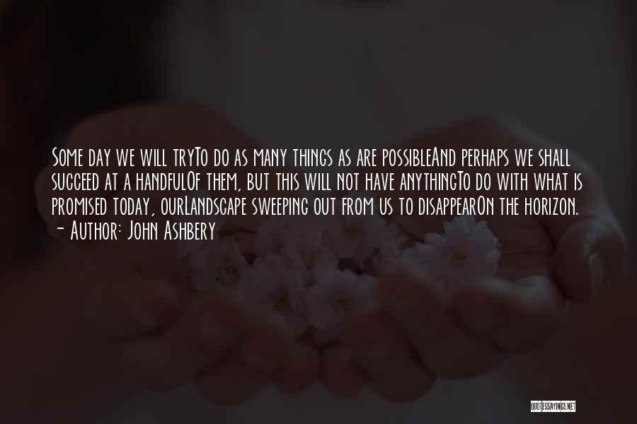 John Ashbery Quotes: Some Day We Will Tryto Do As Many Things As Are Possibleand Perhaps We Shall Succeed At A Handfulof Them,