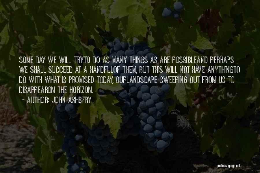 John Ashbery Quotes: Some Day We Will Tryto Do As Many Things As Are Possibleand Perhaps We Shall Succeed At A Handfulof Them,