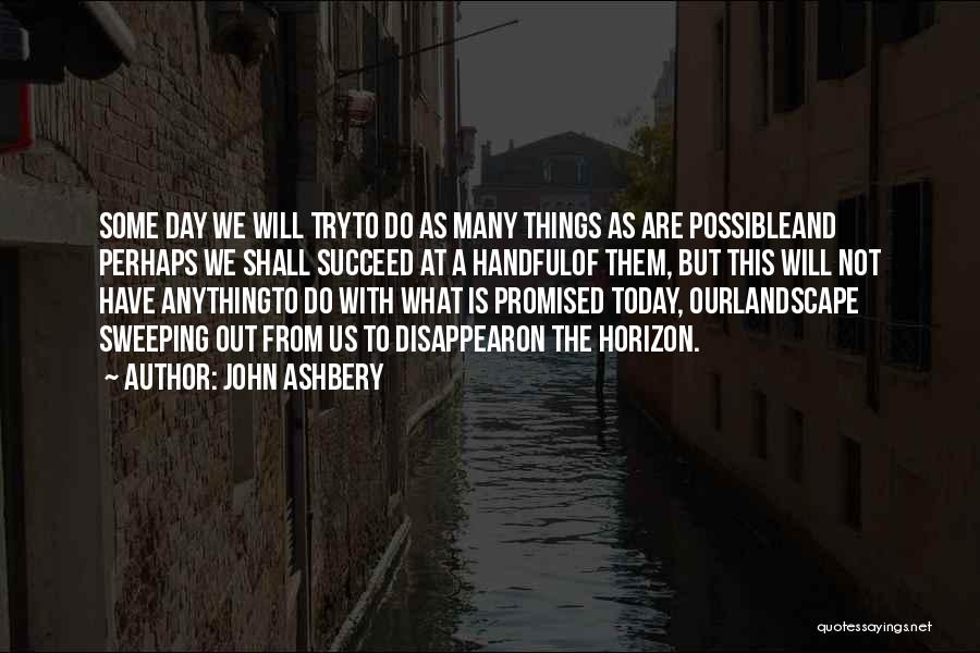 John Ashbery Quotes: Some Day We Will Tryto Do As Many Things As Are Possibleand Perhaps We Shall Succeed At A Handfulof Them,