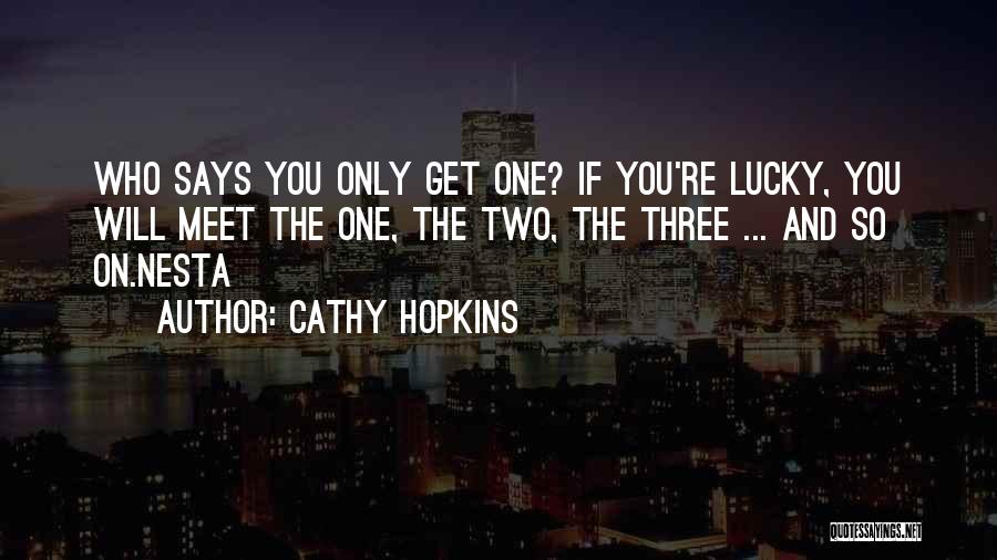 Cathy Hopkins Quotes: Who Says You Only Get One? If You're Lucky, You Will Meet The One, The Two, The Three ... And