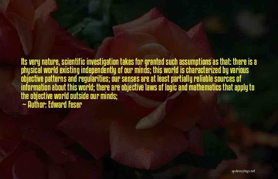 Edward Feser Quotes: Its Very Nature, Scientific Investigation Takes For Granted Such Assumptions As That: There Is A Physical World Existing Independently Of