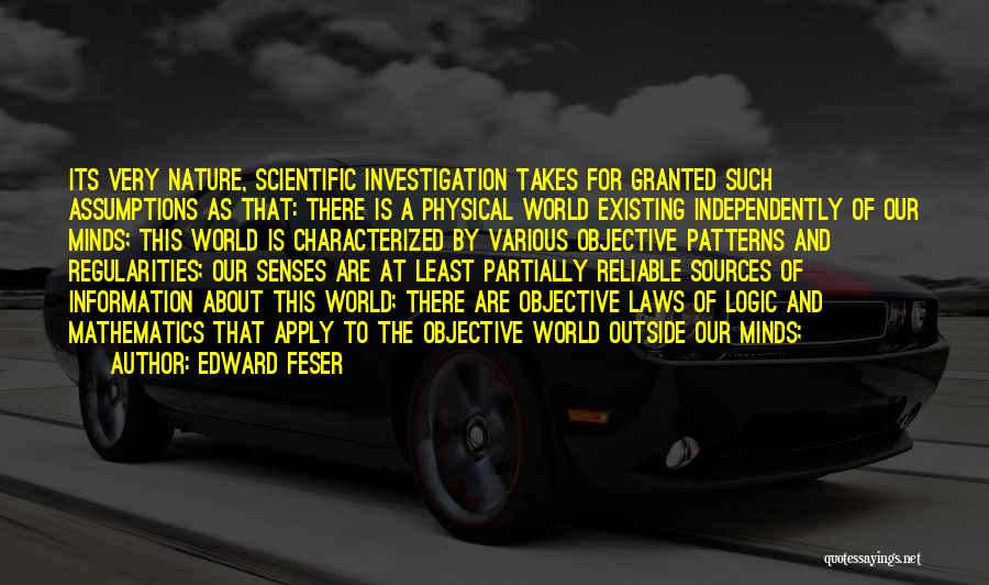 Edward Feser Quotes: Its Very Nature, Scientific Investigation Takes For Granted Such Assumptions As That: There Is A Physical World Existing Independently Of