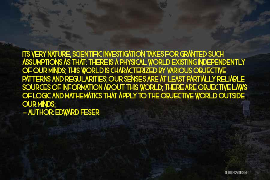 Edward Feser Quotes: Its Very Nature, Scientific Investigation Takes For Granted Such Assumptions As That: There Is A Physical World Existing Independently Of