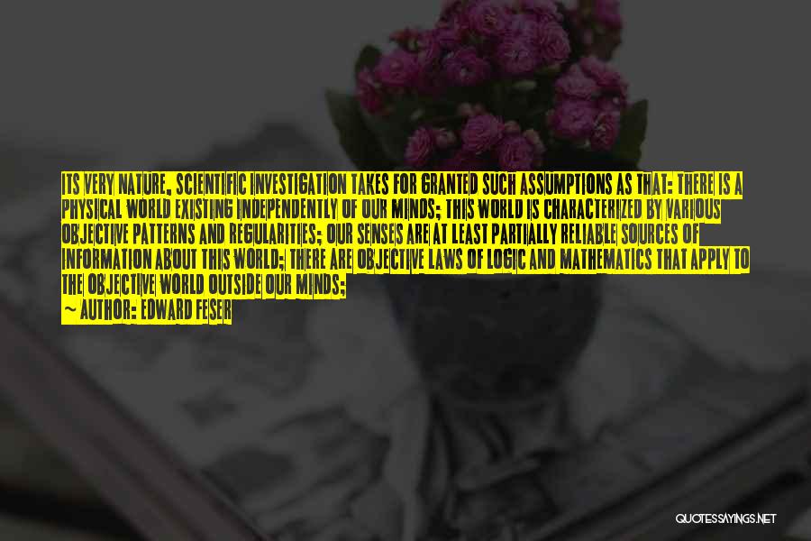 Edward Feser Quotes: Its Very Nature, Scientific Investigation Takes For Granted Such Assumptions As That: There Is A Physical World Existing Independently Of