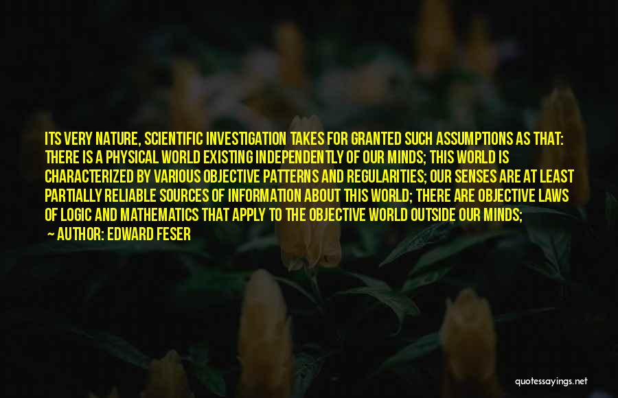 Edward Feser Quotes: Its Very Nature, Scientific Investigation Takes For Granted Such Assumptions As That: There Is A Physical World Existing Independently Of