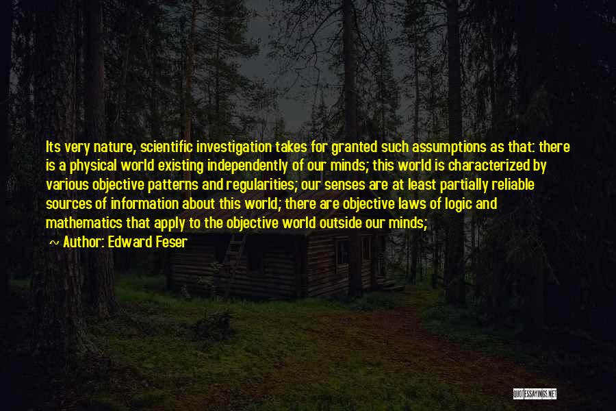 Edward Feser Quotes: Its Very Nature, Scientific Investigation Takes For Granted Such Assumptions As That: There Is A Physical World Existing Independently Of