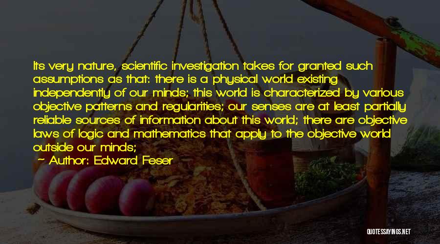 Edward Feser Quotes: Its Very Nature, Scientific Investigation Takes For Granted Such Assumptions As That: There Is A Physical World Existing Independently Of