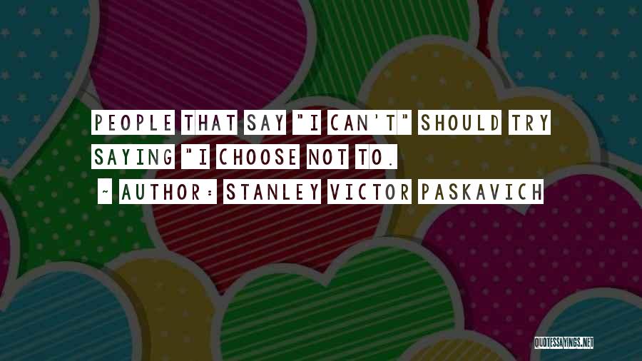 Stanley Victor Paskavich Quotes: People That Say I Can't Should Try Saying I Choose Not To.