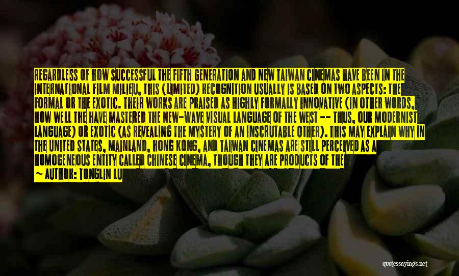 Tonglin Lu Quotes: Regardless Of How Successful The Fifth Generation And New Taiwan Cinemas Have Been In The International Film Milieu, This (limited)