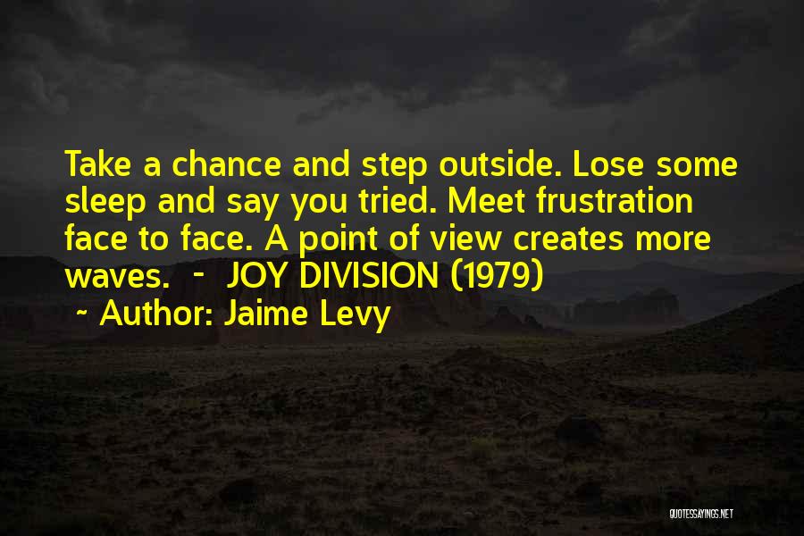 Jaime Levy Quotes: Take A Chance And Step Outside. Lose Some Sleep And Say You Tried. Meet Frustration Face To Face. A Point