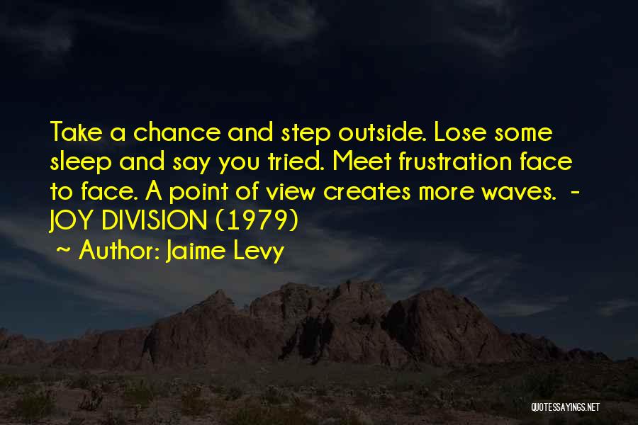 Jaime Levy Quotes: Take A Chance And Step Outside. Lose Some Sleep And Say You Tried. Meet Frustration Face To Face. A Point