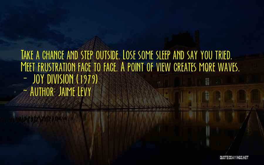 Jaime Levy Quotes: Take A Chance And Step Outside. Lose Some Sleep And Say You Tried. Meet Frustration Face To Face. A Point