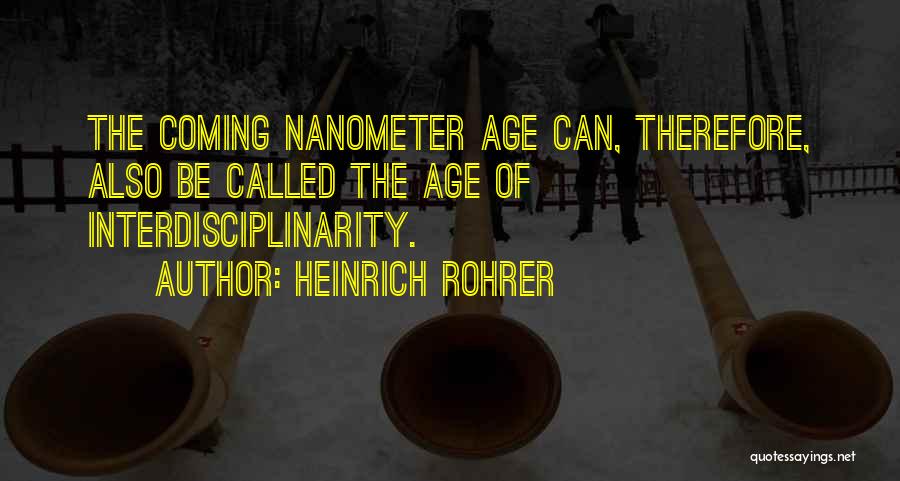 Heinrich Rohrer Quotes: The Coming Nanometer Age Can, Therefore, Also Be Called The Age Of Interdisciplinarity.