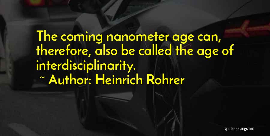 Heinrich Rohrer Quotes: The Coming Nanometer Age Can, Therefore, Also Be Called The Age Of Interdisciplinarity.