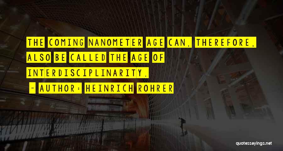 Heinrich Rohrer Quotes: The Coming Nanometer Age Can, Therefore, Also Be Called The Age Of Interdisciplinarity.