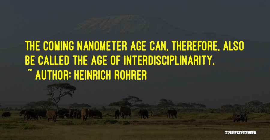 Heinrich Rohrer Quotes: The Coming Nanometer Age Can, Therefore, Also Be Called The Age Of Interdisciplinarity.