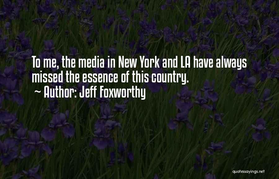 Jeff Foxworthy Quotes: To Me, The Media In New York And La Have Always Missed The Essence Of This Country.